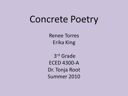 Concrete Poetry Renee Torres Erika King 3 rd Grade ECED 4300-A Dr. Tonja Root Summer 2010.