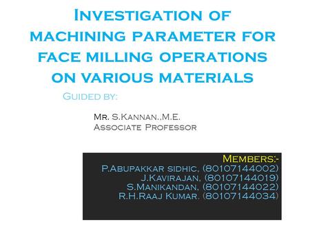 Investigation of machining parameter for face milling operations on various materials Members:- P.Abupakkar sidhic, (80107144002) J.Kavirajan, (80107144019)