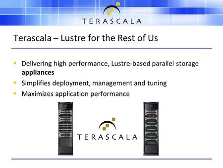 Terascala – Lustre for the Rest of Us  Delivering high performance, Lustre-based parallel storage appliances  Simplifies deployment, management and tuning.