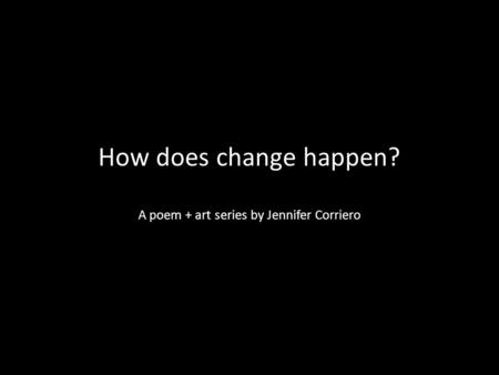 How does change happen? A poem + art series by Jennifer Corriero.