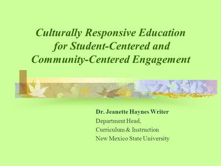 Culturally Responsive Education for Student-Centered and Community-Centered Engagement Dr. Jeanette Haynes Writer Department Head, Curriculum & Instruction.