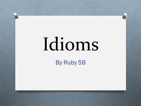 Idioms By Ruby 5B. Definition: Idioms are phrases or word combinations that we use in everyday life. We understand what they mean, but literally they.