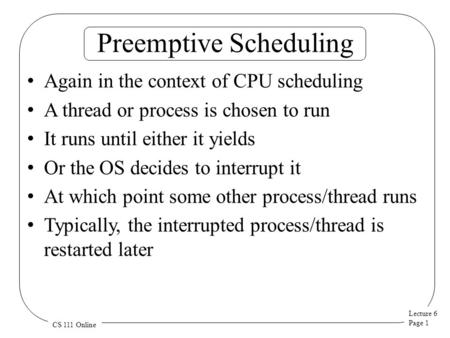 Lecture 6 Page 1 CS 111 Online Preemptive Scheduling Again in the context of CPU scheduling A thread or process is chosen to run It runs until either it.