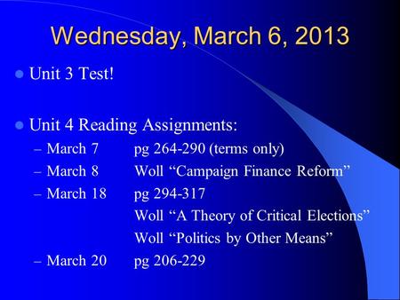 Wednesday, March 6, 2013 Unit 3 Test! Unit 4 Reading Assignments: – March 7 pg 264-290 (terms only) – March 8Woll “Campaign Finance Reform” – March 18pg.