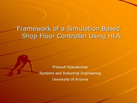 Framework of a Simulation Based Shop Floor Controller Using HLA Pramod Vijayakumar Systems and Industrial Engineering University of Arizona.