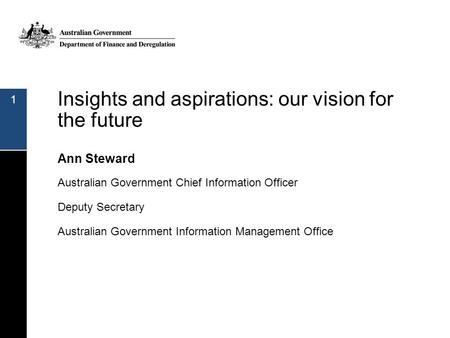 Insights and aspirations: our vision for the future Ann Steward Australian Government Chief Information Officer Deputy Secretary Australian Government.