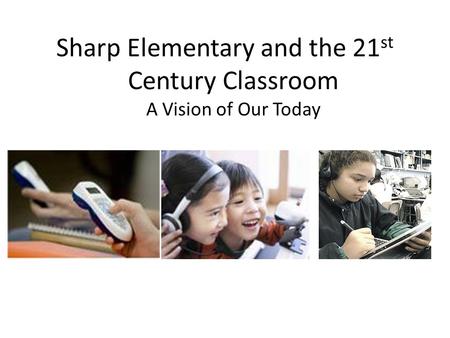 Sharp Elementary and the 21 st Century Classroom A Vision of Our Today.