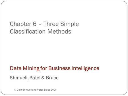 Chapter 6 – Three Simple Classification Methods © Galit Shmueli and Peter Bruce 2008 Data Mining for Business Intelligence Shmueli, Patel & Bruce.