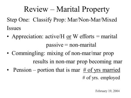 Review – Marital Property Step One: Classify Prop: Mar/Non-Mar/Mixed Issues Appreciation: active/H or W efforts = marital passive = non-marital Commingling: