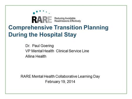 Comprehensive Transition Planning During the Hospital Stay RARE Mental Health Collaborative Learning Day February 19, 2014 Dr. Paul Goering VP Mental Health.