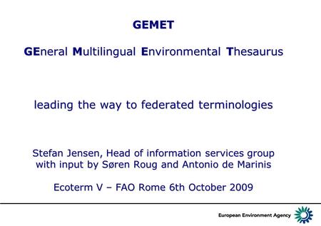 GEMET GEneral Multilingual Environmental Thesaurus leading the way to federated terminologies Stefan Jensen, Head of information services group with input.