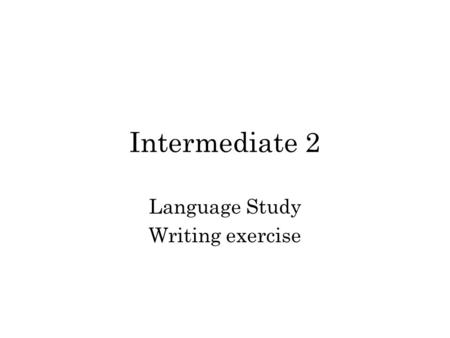 Intermediate 2 Language Study Writing exercise. Aim The aim of these lessons is to create a piece of writing which everyone has to complete as part of.