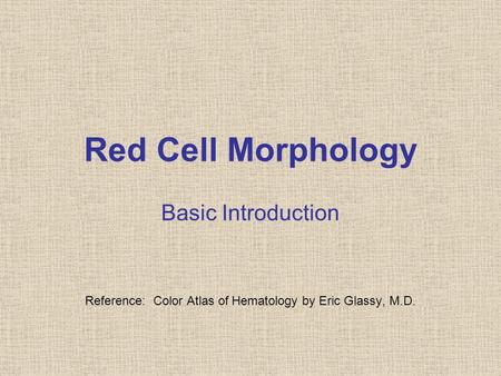 Red Cell Morphology Basic Introduction Reference: Color Atlas of Hematology by Eric Glassy, M.D.