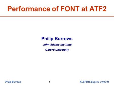 Philip Burrows ALCPG11, Eugene 21/03/111 Performance of FONT at ATF2 Philip Burrows John Adams Institute Oxford University.