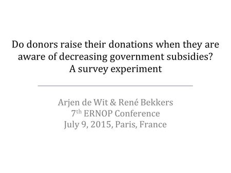 Do donors raise their donations when they are aware of decreasing government subsidies? A survey experiment Arjen de Wit & René Bekkers 7 th ERNOP Conference.