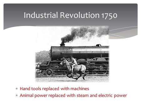 Industrial Revolution 1750  Hand tools replaced with machines  Animal power replaced with steam and electric power.