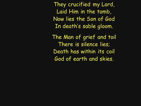 They crucified my Lord, Laid Him in the tomb, Now lies the Son of God In death’s sable gloom. The Man of grief and toil There is silence lies; Death has.