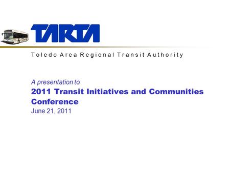 T o l e d o A r e a R e g i o n a l T r a n s i t A u t h o r i t y A presentation to 2011 Transit Initiatives and Communities Conference June 21, 2011.