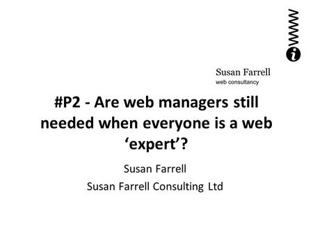 #P2 - Are web managers still needed when everyone is a web ‘expert’? Susan Farrell Susan Farrell Consulting Ltd.