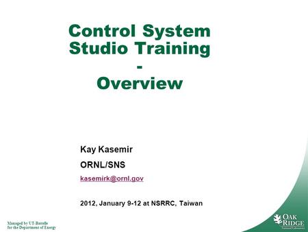 Managed by UT-Battelle for the Department of Energy Kay Kasemir ORNL/SNS 2012, January 9-12 at NSRRC, Taiwan Control System Studio Training.