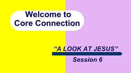 Welcome to Core Connection “A LOOK AT JESUS” Session 6.