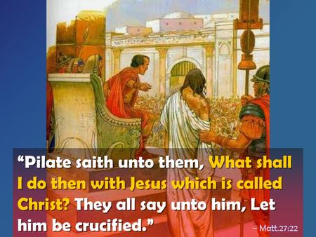 “Pilate saith unto them, What shall I do then with Jesus which is called Christ? They all say unto him, Let him be crucified.” – Matt.27:22.