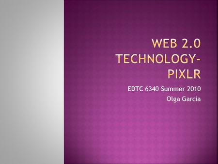 EDTC 6340 Summer 2010 Olga Garcia.  What is Pixlr?  Free Online Service  Photo editing  Online drawing tool  What is the URL?  www.pixlr.com  Pixlr.