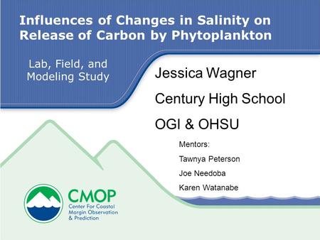 Influences of Changes in Salinity on Release of Carbon by Phytoplankton Jessica Wagner Century High School OGI & OHSU Lab, Field, and Modeling Study Mentors: