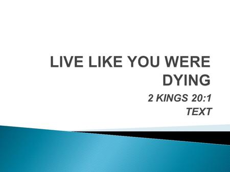 2 KINGS 20:1 TEXT.  2 COR. 4:16 – OUTWARD MAN IS PERISHING  HEB. 9:27 – DEATH IS NO RESPECTER  JAMES 4:13-14, 17 – LIFE IS UNCERTAIN  PSA. 39:4-6.