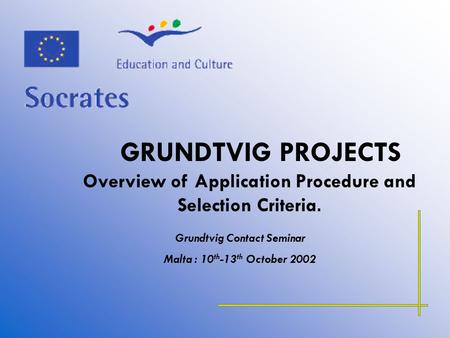 GRUNDTVIG PROJECTS Overview of Application Procedure and Selection Criteria. Grundtvig Contact Seminar Malta : 10 th -13 th October 2002.