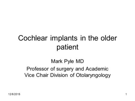 12/6/20151 Cochlear implants in the older patient Mark Pyle MD Professor of surgery and Academic Vice Chair Division of Otolaryngology.