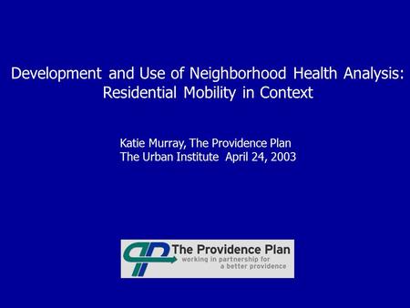 Development and Use of Neighborhood Health Analysis: Residential Mobility in Context Katie Murray, The Providence Plan The Urban Institute April 24, 2003.