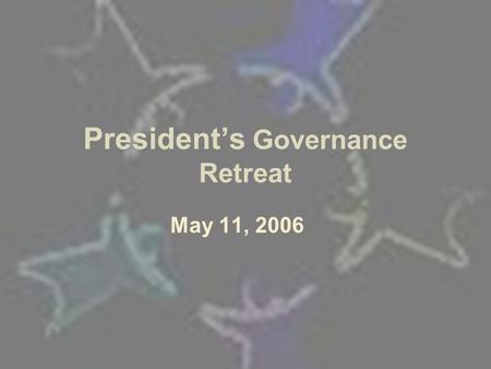 President’s Governance Retreat May 11, 2006. Governing Concepts Leadership and management Dreams become reality –Standing committees Two concepts per.