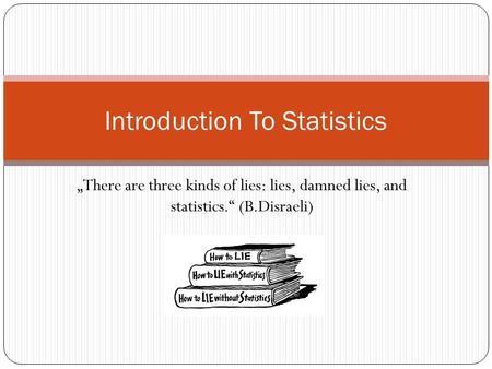 „There are three kinds of lies: lies, damned lies, and statistics.“ (B.Disraeli) Introduction To Statistics.