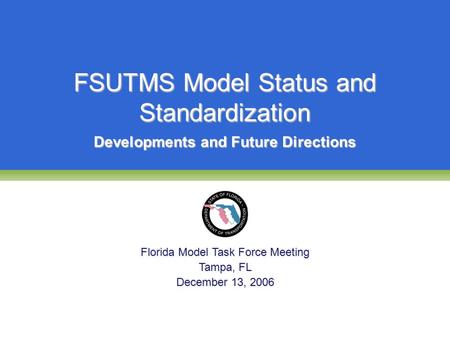 FSUTMS Model Status and Standardization Florida Model Task Force Meeting Tampa, FL December 13, 2006 Developments and Future Directions.