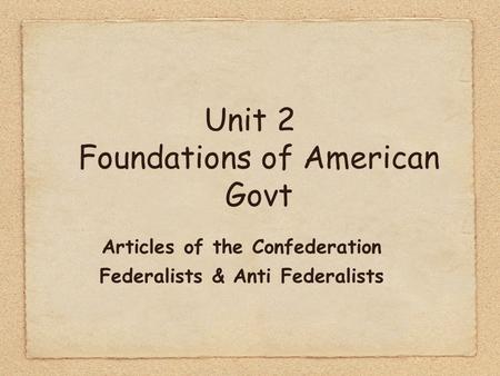 Unit 2 Foundations of American Govt Articles of the Confederation Federalists & Anti Federalists.