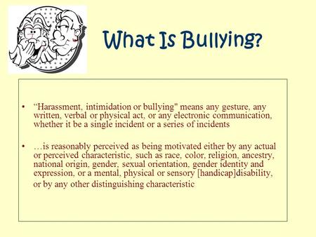 What Is Bullying? “Harassment, intimidation or bullying means any gesture, any written, verbal or physical act, or any electronic communication, whether.