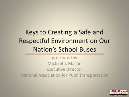 Keys to Creating a Safe and Respectful Environment on Our Nation’s School Buses presented by Michael J. Martin Executive Director National Association.