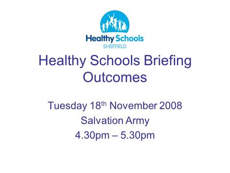 Healthy Schools Briefing Outcomes Tuesday 18 th November 2008 Salvation Army 4.30pm – 5.30pm.