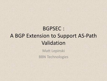 BGPSEC : A BGP Extension to Support AS-Path Validation Matt Lepinski BBN Technologies.