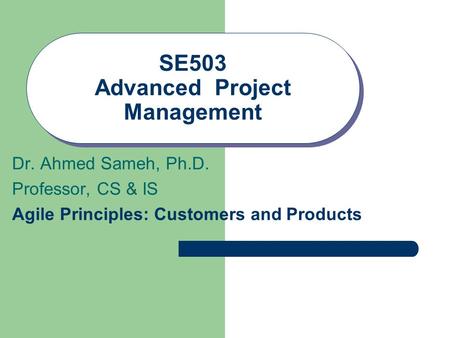 SE503 Advanced Project Management Dr. Ahmed Sameh, Ph.D. Professor, CS & IS Agile Principles: Customers and Products.