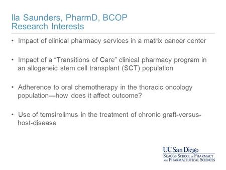 Ila Saunders, PharmD, BCOP Research Interests Impact of clinical pharmacy services in a matrix cancer center Impact of a “Transitions of Care” clinical.