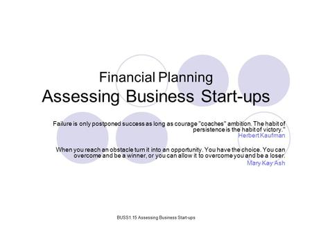 BUSS1.15 Assessing Business Start-ups Financial Planning Assessing Business Start-ups Failure is only postponed success as long as courage coaches ambition.