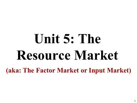 Unit 5: The Resource Market (aka: The Factor Market or Input Market) 1.