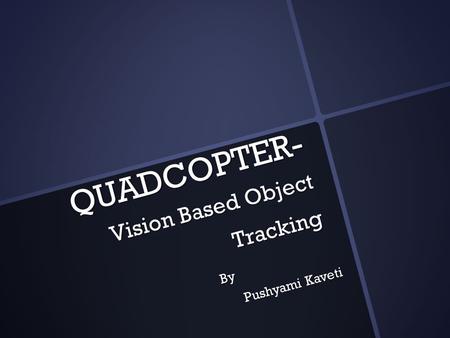 QUADCOPTER- Vision Based Object Tracking By By Pushyami Kaveti Pushyami Kaveti.