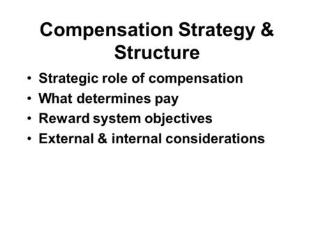 Compensation Strategy & Structure Strategic role of compensation What determines pay Reward system objectives External & internal considerations.