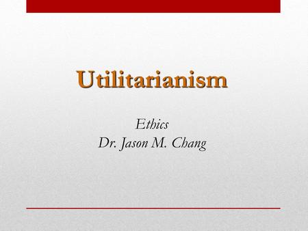 Utilitarianism Ethics Dr. Jason M. Chang. Consequentialism Locates morality entirely in the consequences An action is morally right if it generates the.