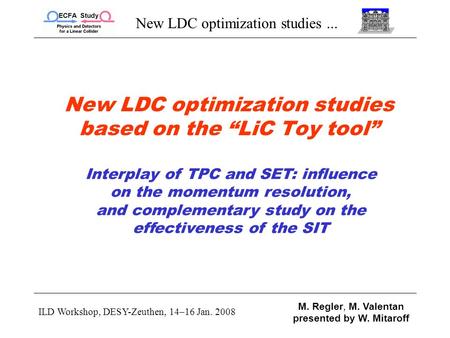 New LDC optimization studies... ILD Workshop, DESY-Zeuthen, 14–16 Jan. 2008 M. Regler, M. Valentan presented by W. Mitaroff New LDC optimization studies.