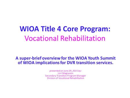 WIOA Title 4 Core Program: Vocational Rehabilitation A super-brief overview for the WIOA Youth Summit of WIOA implications for DVR transition services.