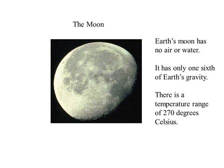 The Moon Earth’s moon has no air or water. It has only one sixth of Earth’s gravity. There is a temperature range of 270 degrees Celsius.